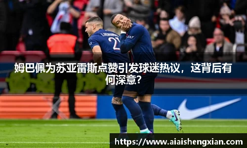 姆巴佩为苏亚雷斯点赞引发球迷热议，这背后有何深意？
