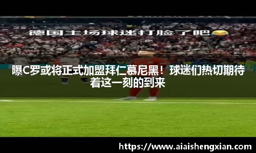 曝C罗或将正式加盟拜仁慕尼黑！球迷们热切期待着这一刻的到来