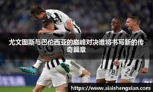 尤文图斯与巴伦西亚的巅峰对决谁将书写新的传奇篇章