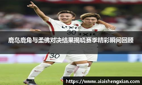 鹿岛鹿角与柔佛对决结果揭晓赛季精彩瞬间回顾