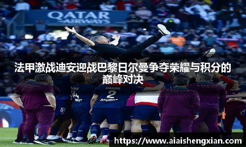 法甲激战迪安迎战巴黎日尔曼争夺荣耀与积分的巅峰对决