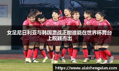 女足尼日利亚与韩国激战正酣谁能在世界杯舞台上脱颖而出