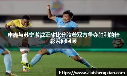 申鑫与苏宁激战正酣比分胶着双方争夺胜利的精彩瞬间回顾