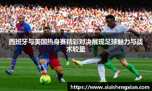 西班牙与美国热身赛精彩对决展现足球魅力与战术较量