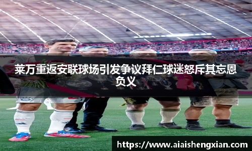莱万重返安联球场引发争议拜仁球迷怒斥其忘恩负义