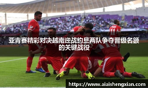 亚青赛精彩对决越南迎战约旦两队争夺晋级名额的关键战役