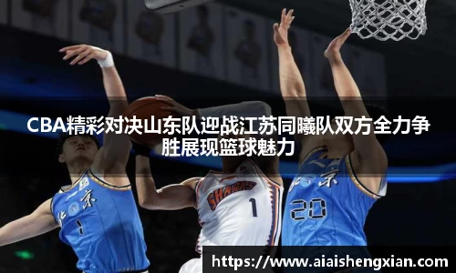 CBA精彩对决山东队迎战江苏同曦队双方全力争胜展现篮球魅力