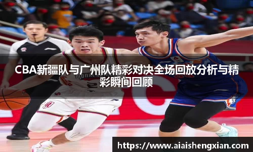 CBA新疆队与广州队精彩对决全场回放分析与精彩瞬间回顾