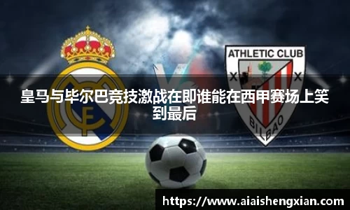 皇马与毕尔巴竞技激战在即谁能在西甲赛场上笑到最后