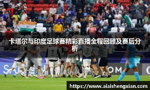 卡塔尔与印度足球赛精彩直播全程回顾及赛后分析