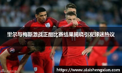 里尔与梅斯激战正酣比赛结果揭晓引发球迷热议
