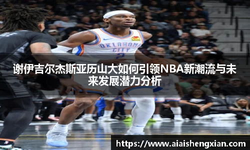 谢伊吉尔杰斯亚历山大如何引领NBA新潮流与未来发展潜力分析