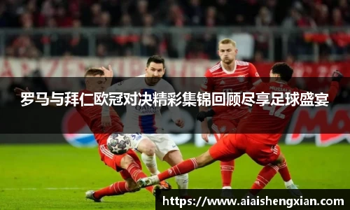 人生就是博罗马与拜仁欧冠对决精彩集锦回顾尽享足球盛宴